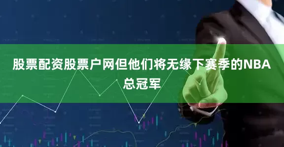 股票配资股票户网但他们将无缘下赛季的NBA总冠军
