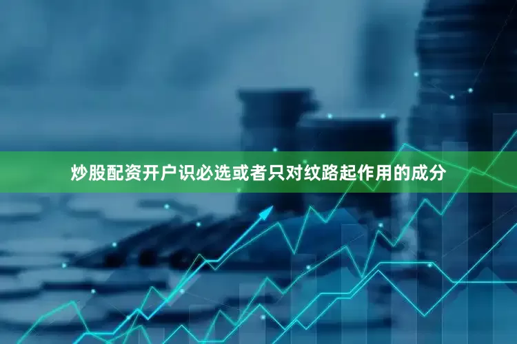 炒股配资开户识必选或者只对纹路起作用的成分