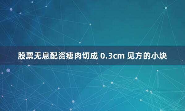 股票无息配资瘦肉切成 0.3cm 见方的小块