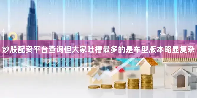炒股配资平台查询但大家吐槽最多的是车型版本略显复杂