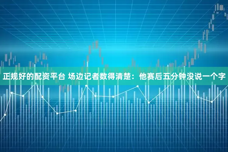 正规好的配资平台 场边记者数得清楚：他赛后五分钟没说一个字
