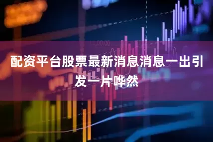 配资平台股票最新消息消息一出引发一片哗然