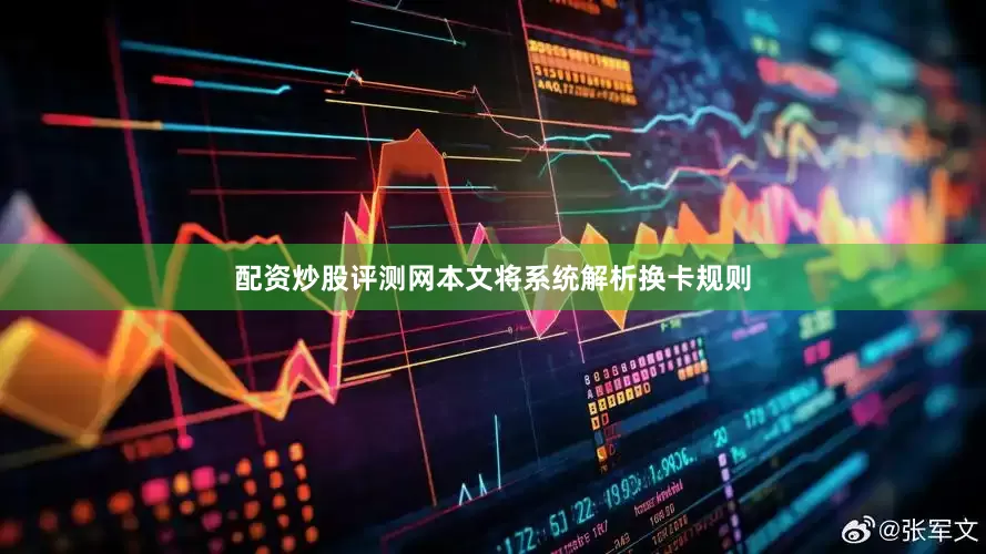 配资炒股评测网本文将系统解析换卡规则
