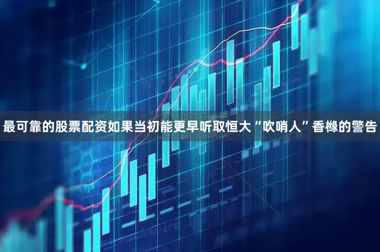 最可靠的股票配资如果当初能更早听取恒大“吹哨人”香橼的警告