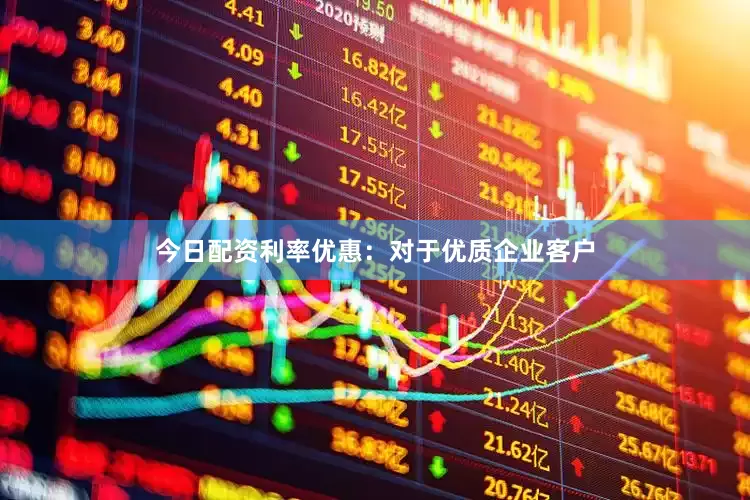 今日配资利率优惠：对于优质企业客户