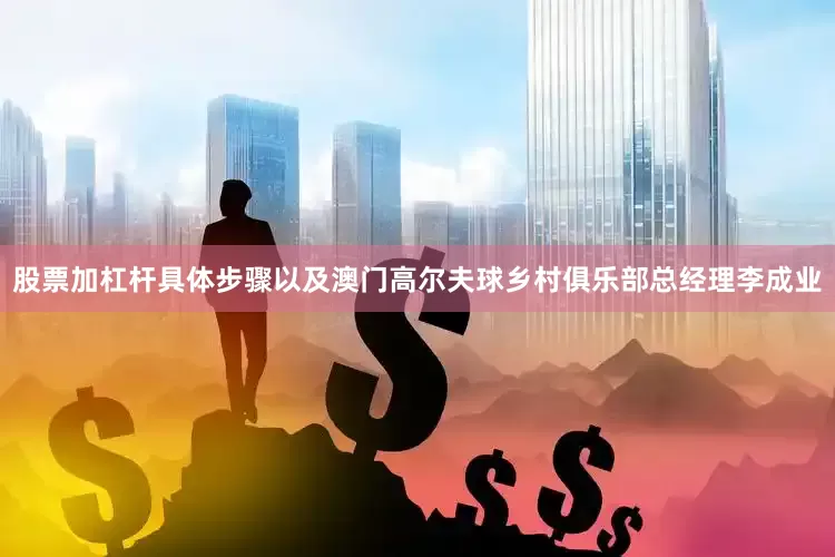 股票加杠杆具体步骤以及澳门高尔夫球乡村俱乐部总经理李成业