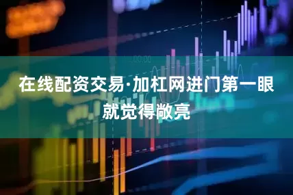 在线配资交易·加杠网进门第一眼就觉得敞亮