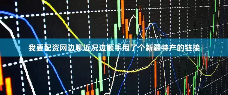 我要配资网边聊近况边顺手甩了个新疆特产的链接