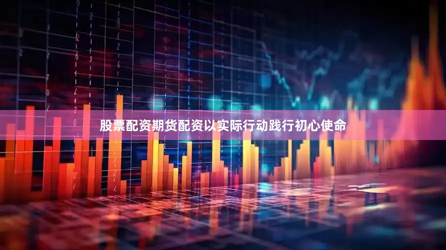 股票配资期货配资以实际行动践行初心使命