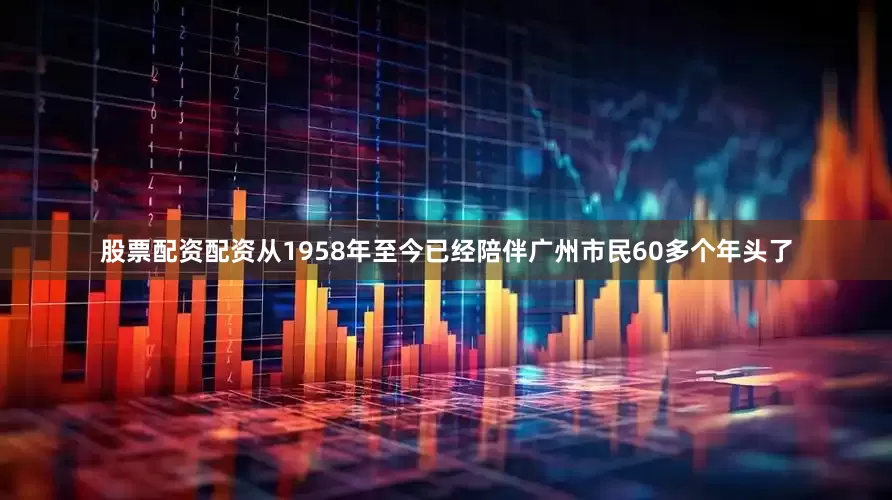 股票配资配资从1958年至今已经陪伴广州市民60多个年头了