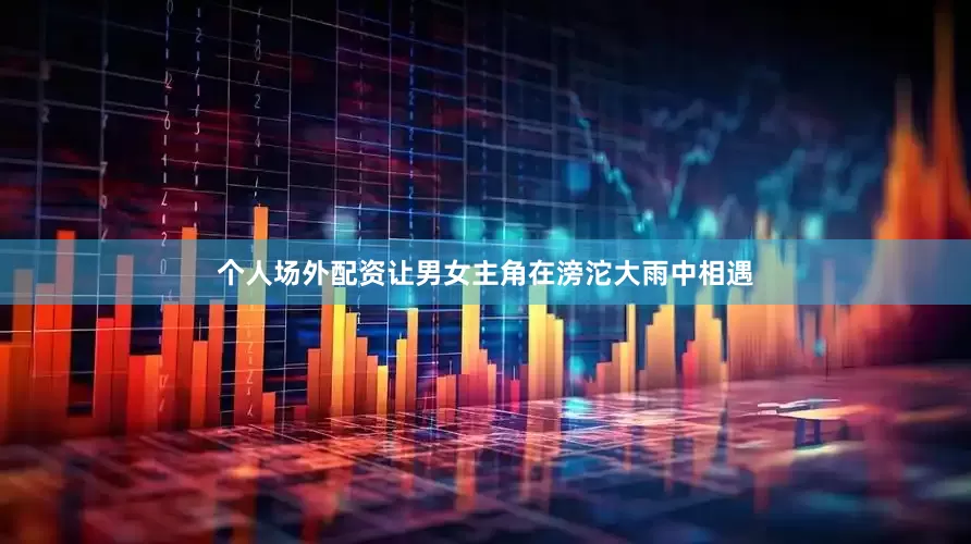 个人场外配资让男女主角在滂沱大雨中相遇