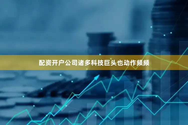 配资开户公司诸多科技巨头也动作频频