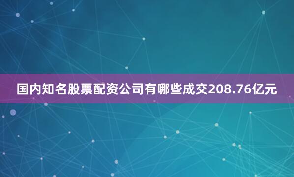 国内知名股票配资公司有哪些成交208.76亿元