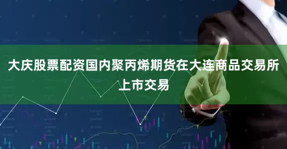 大庆股票配资国内聚丙烯期货在大连商品交易所上市交易